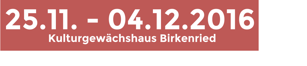 25.11. - 04.12.2016 Kulturgewchshaus Birkenried